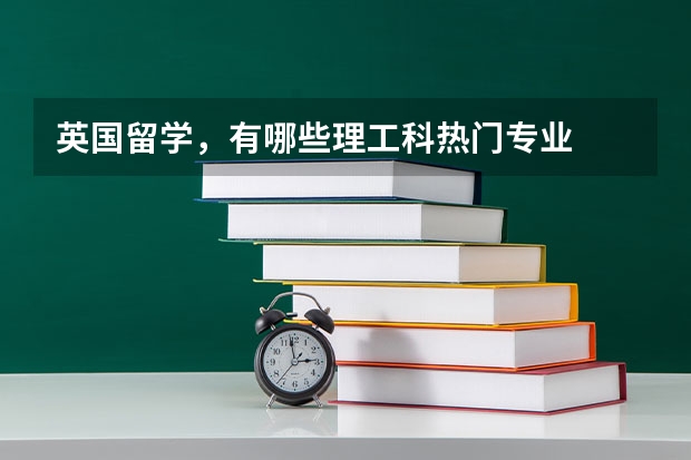 英国留学，有哪些理工科热门专业