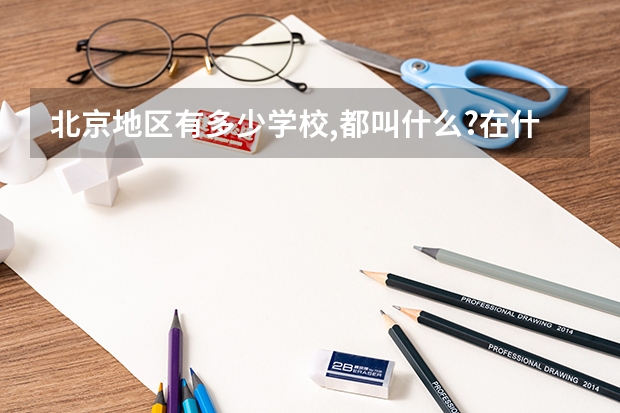 北京地区有多少学校,都叫什么?在什么地方写出学校的名字和具体一点位置!谢谢.
