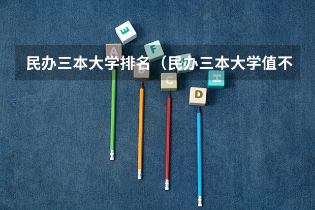 民办三本大学排名（民办三本大学值不值得去上啊！）