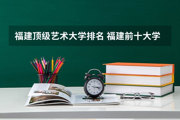 福建顶级艺术大学排名 福建前十大学排名