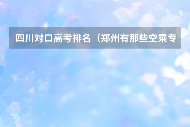 四川对口高考排名（郑州有那些空乘专业学校？）