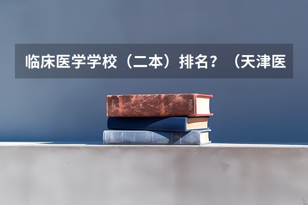 临床医学学校（二本）排名？（天津医学院二本录取分数线）