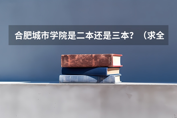 合肥城市学院是二本还是三本？（求全国三本院校分数线）