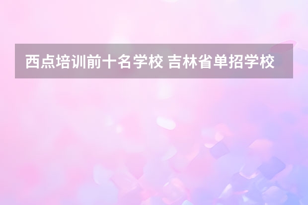 西点培训前十名学校 吉林省单招学校排行榜