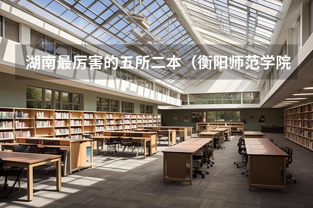 湖南最厉害的五所二本（衡阳师范学院是一本还是二本）