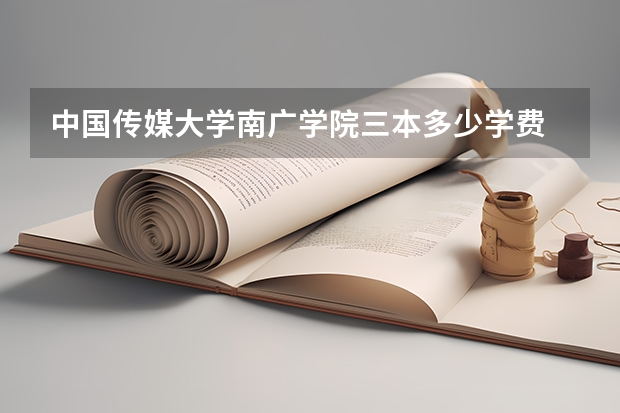 中国传媒大学南广学院三本多少学费