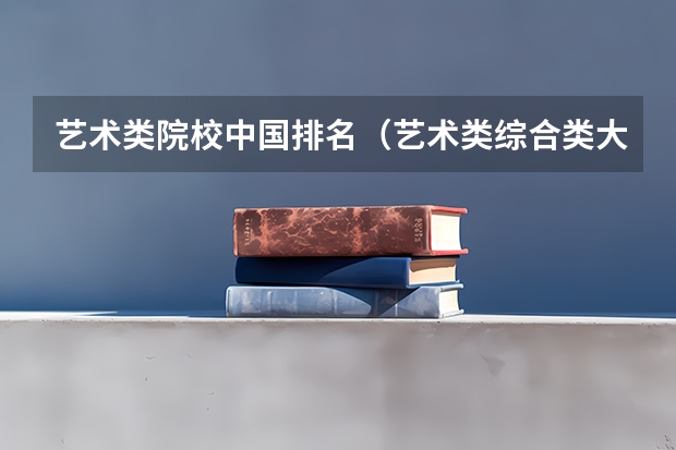 艺术类院校中国排名（艺术类综合类大学排名）