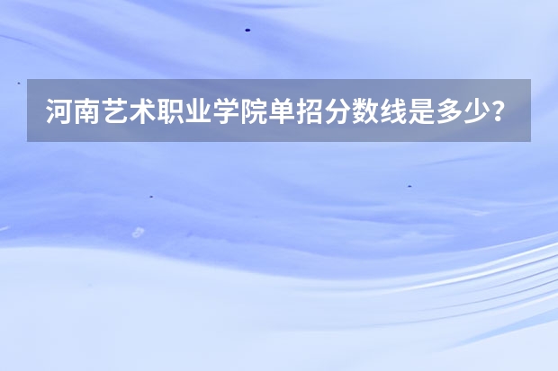 河南艺术职业学院单招分数线是多少？