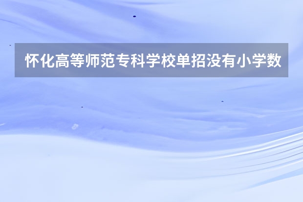 怀化高等师范专科学校单招没有小学数学专业吗