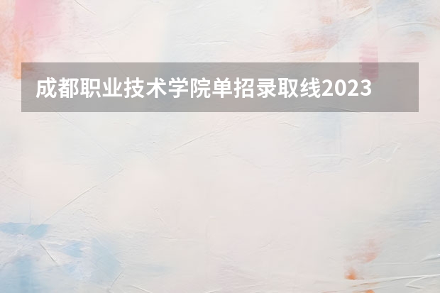 成都职业技术学院单招录取线2023（四川电力技术学院单招录取分数线）