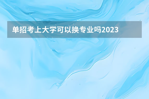 单招考上大学可以换专业吗2023