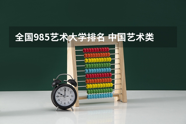 全国985艺术大学排名 中国艺术类大学排名