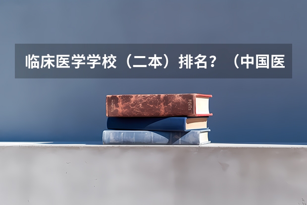 临床医学学校（二本）排名？（中国医学专业大学排名）