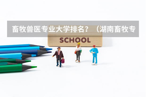 畜牧兽医专业大学排名？（湖南畜牧专业对口招生学校有）