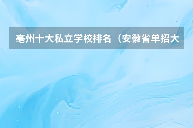 亳州十大私立学校排名（安徽省单招大专排名）