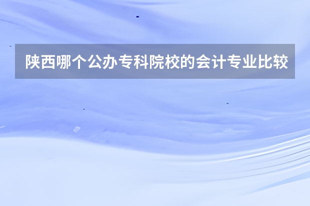 陕西哪个公办专科院校的会计专业比较好？