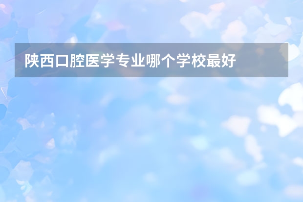 陕西口腔医学专业哪个学校最好