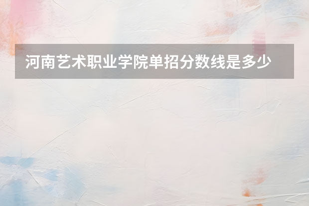 河南艺术职业学院单招分数线是多少