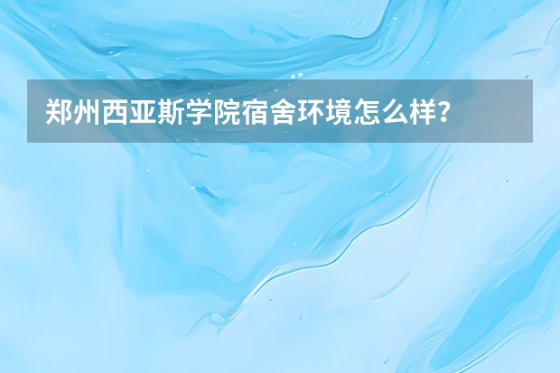 郑州西亚斯学院宿舍环境怎么样？