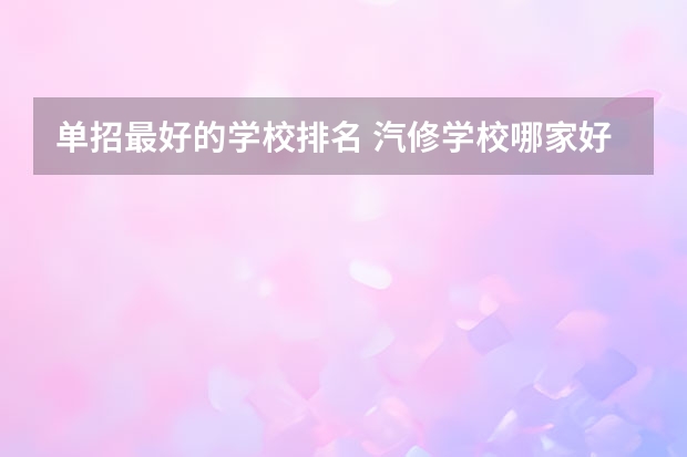 单招最好的学校排名 汽修学校哪家好全国汽修学校排名？