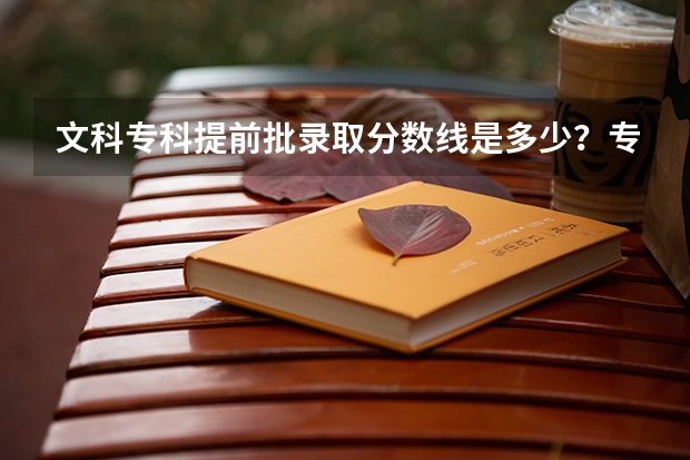 文科专科提前批录取分数线是多少？专科录取分数多少？