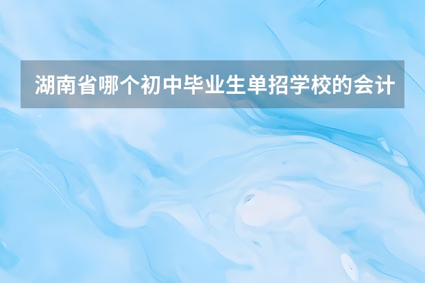 湖南省哪个初中毕业生单招学校的会计专业好啊？
