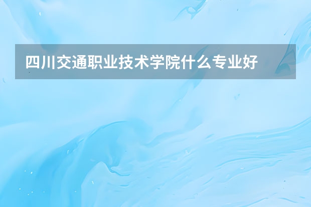 四川交通职业技术学院什么专业好