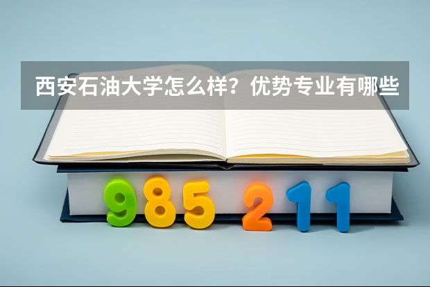 西安石油大学怎么样？优势专业有哪些？