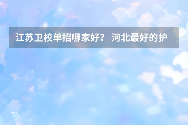 江苏卫校单招哪家好？ 河北最好的护理专科学校排名