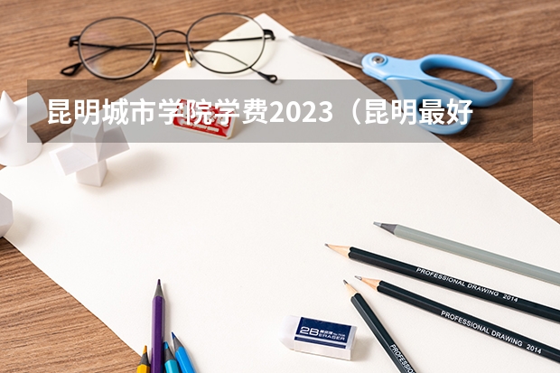 昆明城市学院学费2023（昆明最好的10所民办大学）