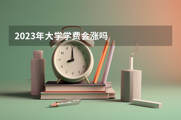 2023年大学学费会涨吗