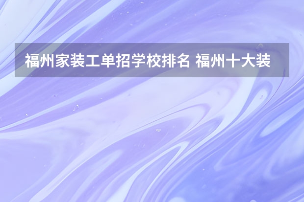 福州家装工单招学校排名 福州十大装修公司有哪几家？谁给我一个排名吧！