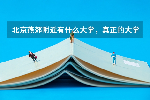 北京燕郊附近有什么大学,真正的大学,二本,三本都行
