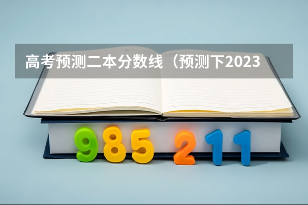 高考预测二本分数线（预测下2023年的2本分数线）