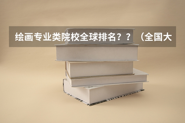 绘画专业类院校全球排名？？（全国大学美术排名）