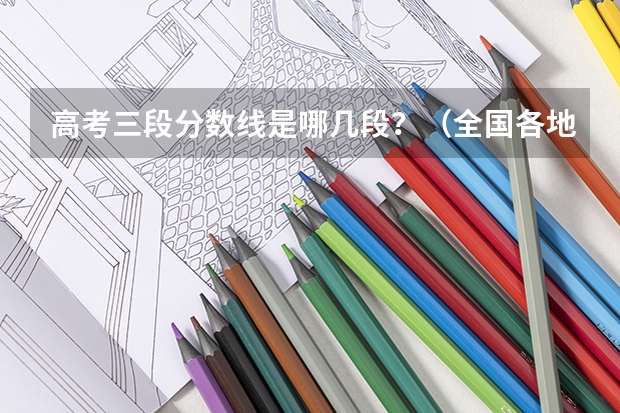 高考三段分数线是哪几段？（全国各地三本大学录取分数线解读高考三本大学排名及分数线）