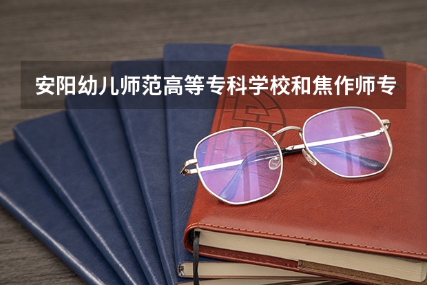 安阳幼儿师范高等专科学校和焦作师专哪个好