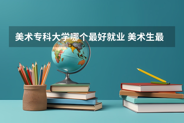 美术专科大学哪个最好就业 美术生最好的专科学校？