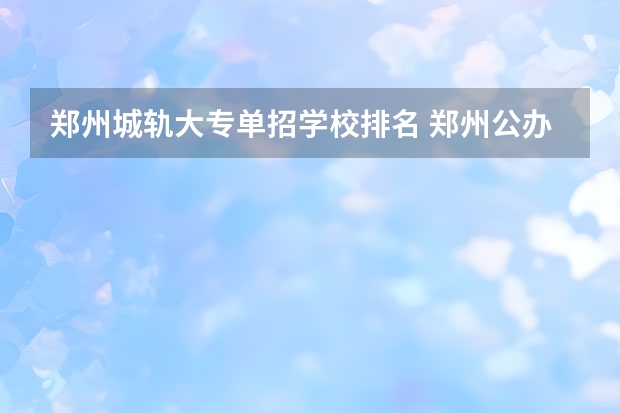 郑州城轨大专单招学校排名 郑州公办单招大专院校排名？