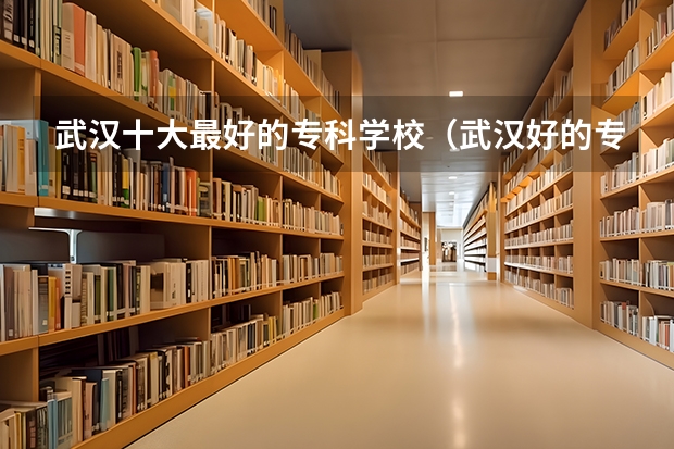 武汉十大最好的专科学校（武汉好的专科学校）