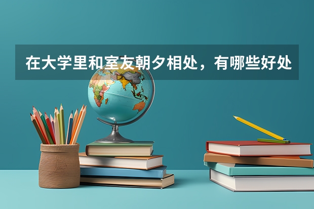 在大学里和室友朝夕相处，有哪些好处？