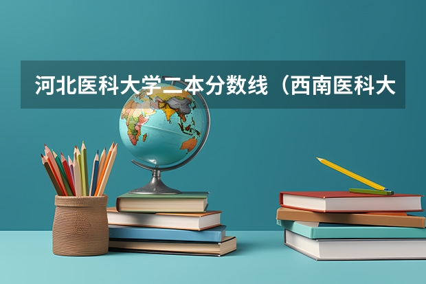 河北医科大学二本分数线（西南医科大学二本专业分数线）