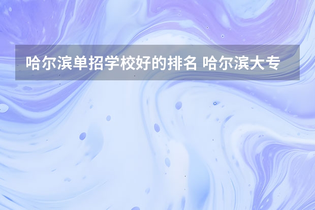 哈尔滨单招学校好的排名 哈尔滨大专职业学校排名榜