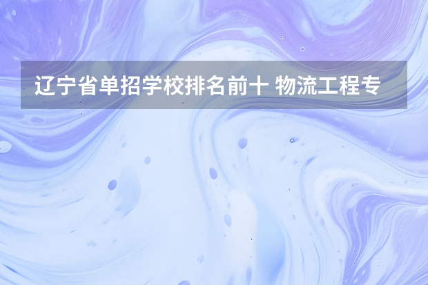 辽宁省单招学校排名前十 物流工程专业大学排名