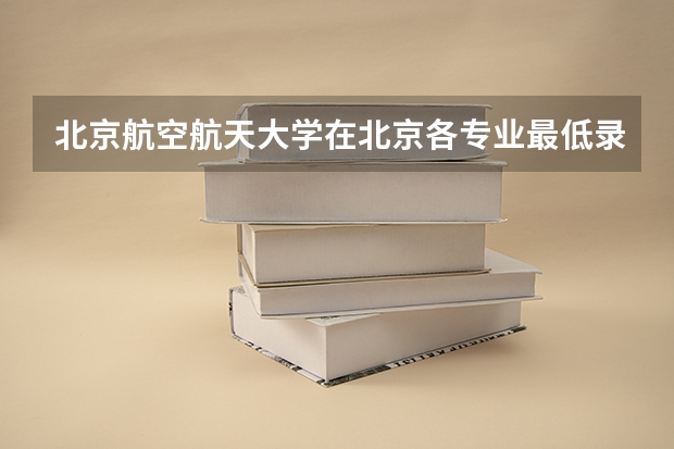 北京航空航天大学在北京各专业最低录取分数线为多少？