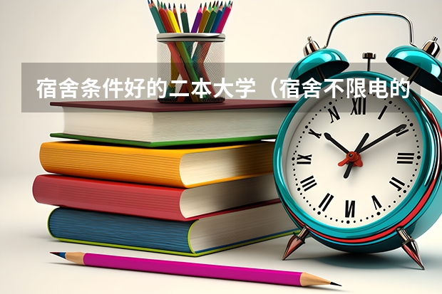 宿舍条件好的二本大学（宿舍不限电的二本大学）