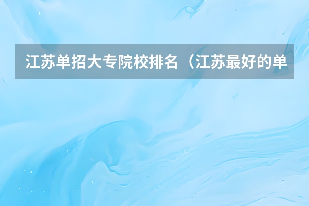 江苏单招大专院校排名（江苏最好的单招学校排名）