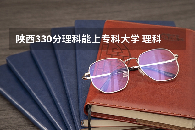 陕西330分理科能上专科大学 理科330分左右可报那些公办院校？