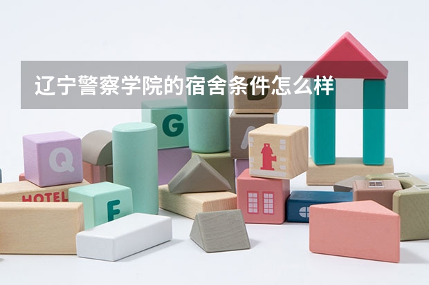 辽宁警察学院的宿舍条件怎么样