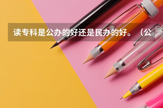 读专科是公办的好还是民办的好。（公立大专更好，公办专科比民办的好）